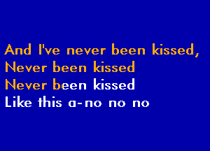 And I've never been kissed,
Never been kissed

Never been kissed
Like this a-no no no