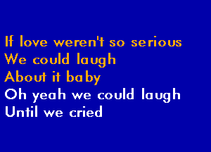 If love weren't so serious

We could laugh
About it be by

Oh yeah we could laugh
Until we cried