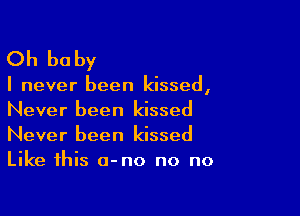 Oh be by

I never been kissed,

Never been kissed
Never been kissed
Like this a-no no no