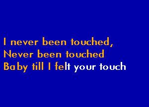 I never been touched,

Never been touched
30 by till I felt your touch