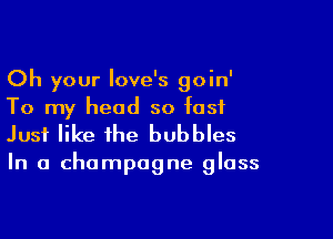 Oh your Iove's goin'
To my head so fast

Just like the bubbles

In a champagne glass