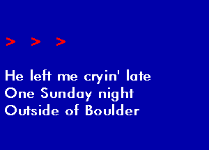 He left me cryin' late

One Sunday night
Outside of Boulder