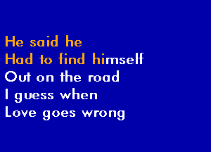 He said he
Had to find himself

Out on the road
I guess when
Love goes wrong