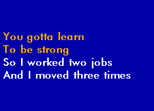 You 90110 learn
To be strong

So I worked 1wo iobs
And I moved three times