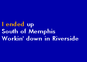 I ended up

South of Memphis
Workin' down in Riverside