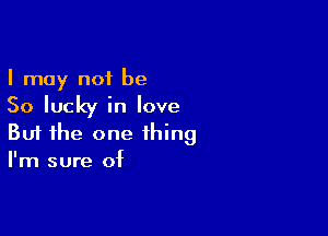 I may not be
So lucky in love

Buf the one thing
I'm sure of