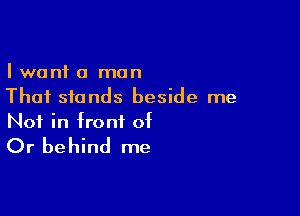 I want a man
That stands beside me

Not in front of

Or behind me