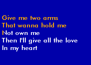 Give me 1wo arms
That wanna hold me

Not own me

Then I'll give all the love
In my heart