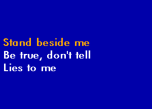 Stand beside me

Be true, don't tell
Lies to me