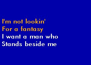 I'm not lookin'
For a fantasy

I want a man who
Stands beside me