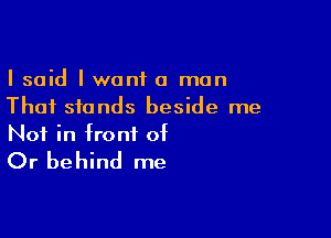 I said I want a man
That stands beside me

Not in front of

Or behind me