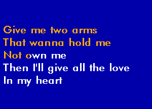 Give me 1wo arms
That wanna hold me

Not own me

Then I'll give all the love
In my heart