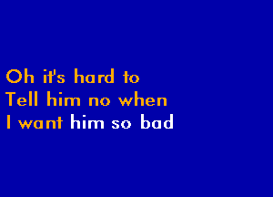 Oh it's hard to

Tell him no when
I want him so bad