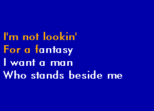 I'm not lookin'
For a fantasy

I want a man
Who stands beside me