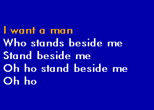 I want a man
Who stands beside me

Stand beside me

Oh ho stand beside me
Oh ho