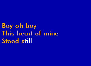 Boy oh boy

This heart of mine
Stood still