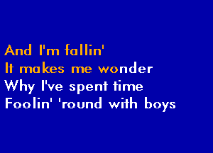 And I'm fallin'

It makes me wonder

Why I've spent time
Foolin' 'round with boys