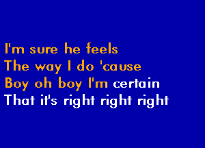 I'm sure he feels
The way I do 'couse

Boy oh boy I'm certain
Thai it's right right right