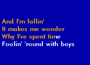 And I'm fallin'

It makes me wonder

Why I've spent time
Foolin' 'round with boys