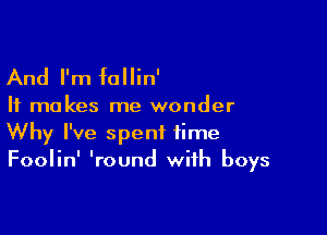 And I'm fallin'

It makes me wonder

Why I've spent time
Foolin' 'round with boys