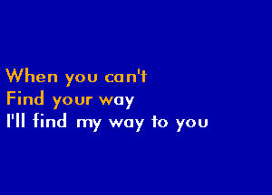 When you co n'i

Find your way
I'll find my way to you