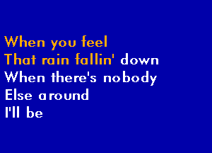 When you feel

That rain follin' down

When there's nobody
Else around

I'll be