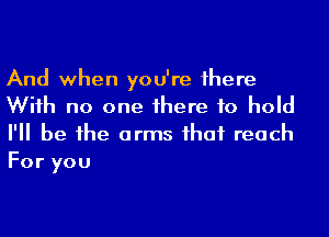 And when you're 1here
Wiih no one 1here to hold

I'll be he arms ihaf reach
For you