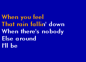 When you feel

That rain follin' down

When there's nobody
Else around

I'll be