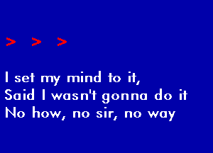 I set my mind to if,
Said I wasn't gonna do it
No how, no sir, no way