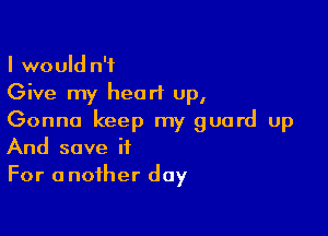 I would n'f
Give my heart Up,

Gonna keep my guard up
And save it

For a nofher day