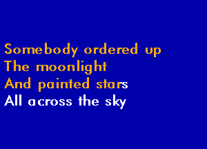 Somebody ordered up
The moonlight

And painted stars
All across the sky