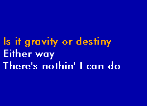Is it gravity or destiny

Either way
There's nothin' I can do