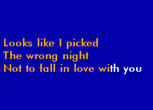 Looks like I picked

The wrong night
Not to fall in love with you