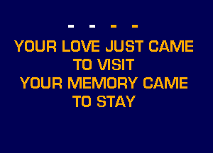 YOUR LOVE JUST CAME
TO VISIT

YOUR MEMORY CAME
TO STAY