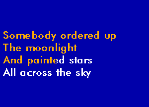 Somebody ordered up
The moonlight

And painted stars
All across the sky