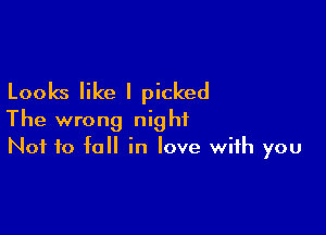 Looks like I picked

The wrong night
Not to fall in love with you