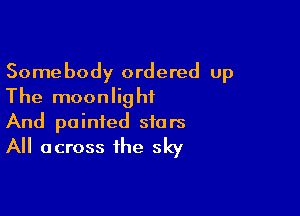 Somebody ordered up
The moonlight

And painted stars
All across the sky