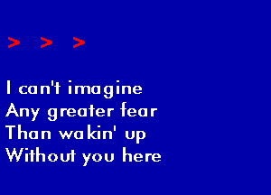 I can't imagine

Any greater fear
Than wa kin' up
Wifhoui you here