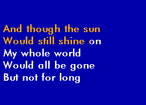 And though the sun
Would still shine on
My whole world

Would a be gone
But not for long