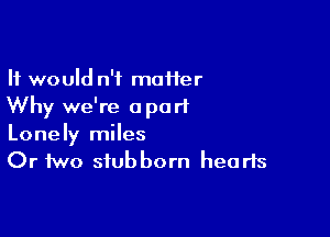 It would n'f mafler
Why we're apart

Lonely miles
Or two stubborn hearts