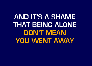 AND IT'S A SHAME
THAT BEING ALONE
DON'T MEAN

YOU WENT AWAY