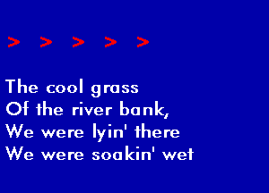 The cool gross

Of the river bank,

We were Iyin' there
We were sookin' wet