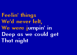 Feelin' things
We'd never felt,

We were iumpin' in
Deep as we could get

That night