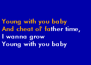 Young with you be by
And cheat ol' father time,

Iwanna grow

Young with you be by