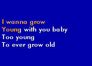 Iwanna grow

Young with you be by

Too young
To ever grow old