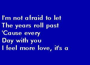 I'm not afraid to let
The years roll past

'Cause every
Day with you
I feel more love, it's a