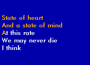 State of heart
And a state of mind

At this rate
We may never die

I think
