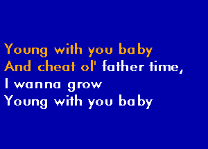 Young with you be by
And cheat ol' father time,

Iwanna grow

Young with you be by