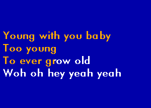 Young with you be by
Too young

To ever grow old

Woh oh hey yeah yeah