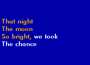 That night

The moon

So bright, we took
The chance